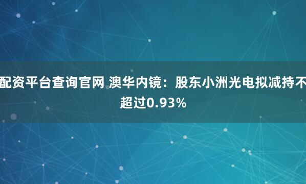 配资平台查询官网 澳华内镜：股东小洲光电拟减持不超过0.93%