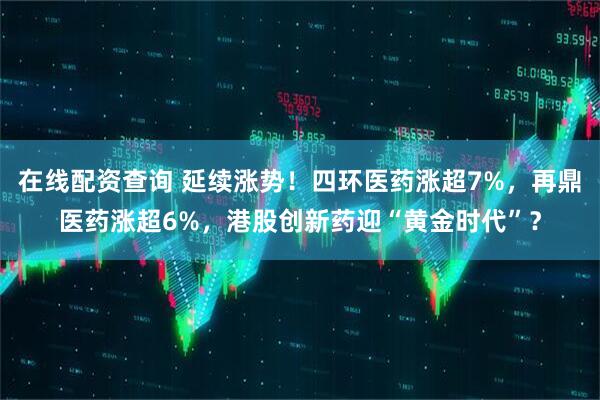 在线配资查询 延续涨势！四环医药涨超7%，再鼎医药涨超6%，港股创新药迎“黄金时代”？