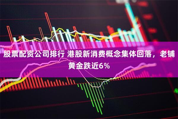股票配资公司排行 港股新消费概念集体回落，老铺黄金跌近6%