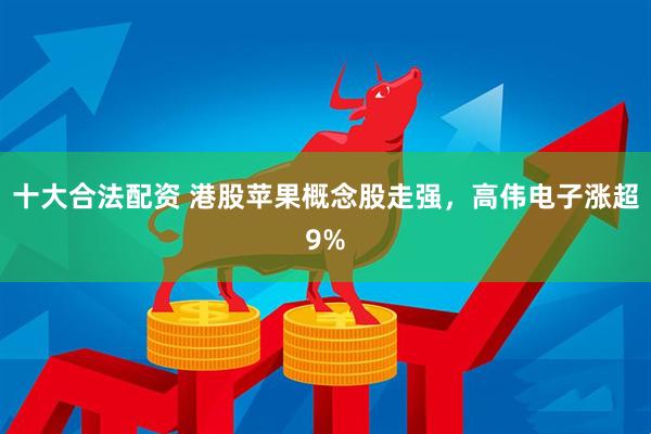 十大合法配资 港股苹果概念股走强，高伟电子涨超9%