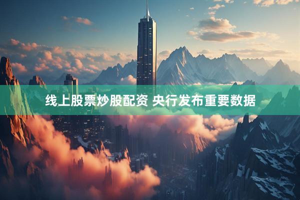 线上股票炒股配资 央行发布重要数据