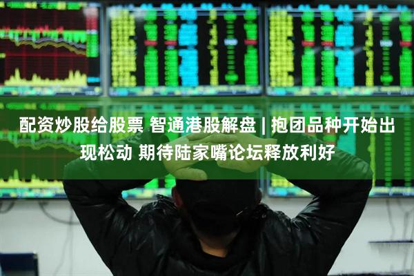 配资炒股给股票 智通港股解盘 | 抱团品种开始出现松动 期待陆家嘴论坛释放利好