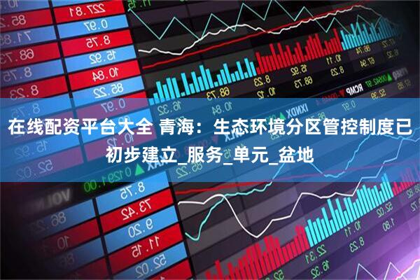 在线配资平台大全 青海：生态环境分区管控制度已初步建立_服务_单元_盆地