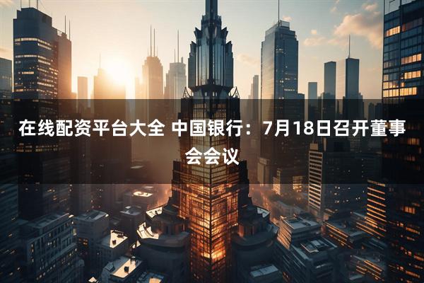 在线配资平台大全 中国银行：7月18日召开董事会会议