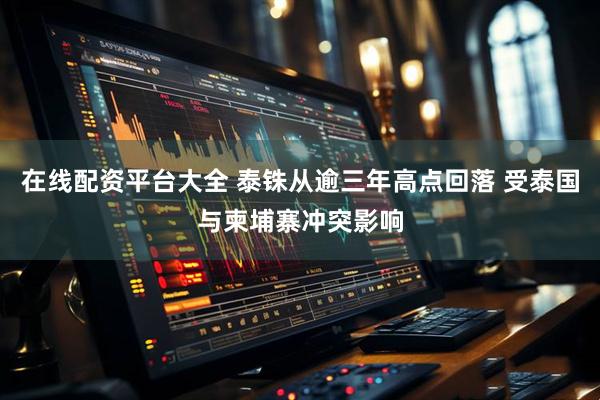 在线配资平台大全 泰铢从逾三年高点回落 受泰国与柬埔寨冲突影响