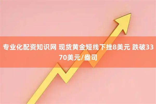 专业化配资知识网 现货黄金短线下挫8美元 跌破3370美元/盎司