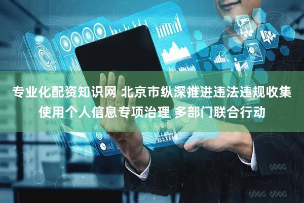 专业化配资知识网 北京市纵深推进违法违规收集使用个人信息专项治理 多部门联合行动