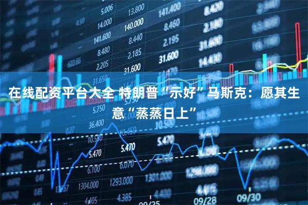 在线配资平台大全 特朗普“示好”马斯克：愿其生意“蒸蒸日上”