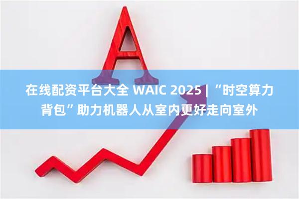 在线配资平台大全 WAIC 2025 | “时空算力背包”助力机器人从室内更好走向室外