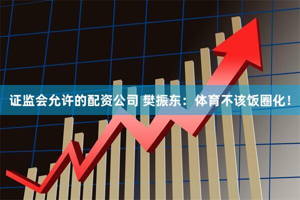 证监会允许的配资公司 樊振东：体育不该饭圈化！