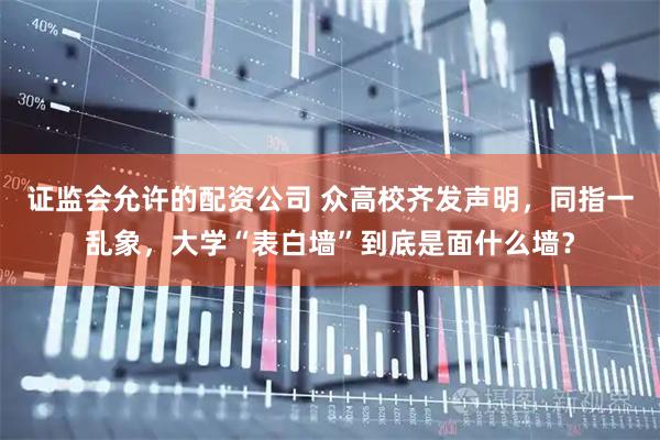 证监会允许的配资公司 众高校齐发声明，同指一乱象，大学“表白墙”到底是面什么墙？
