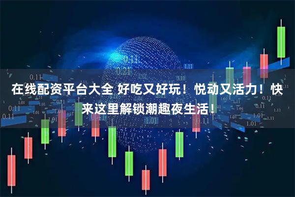在线配资平台大全 好吃又好玩！悦动又活力！快来这里解锁潮趣夜生活！