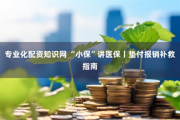 专业化配资知识网 “小保”讲医保丨垫付报销补救指南