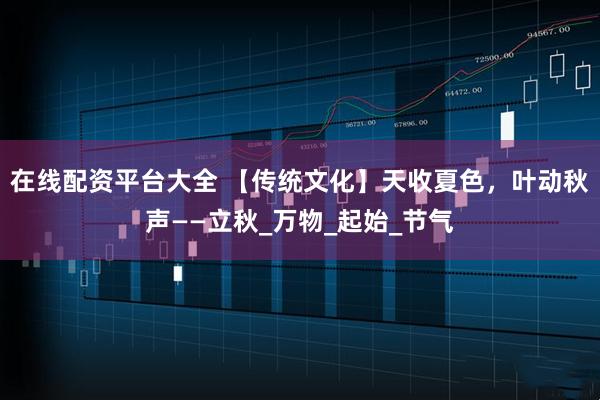 在线配资平台大全 【传统文化】天收夏色，叶动秋声——立秋_万物_起始_节气