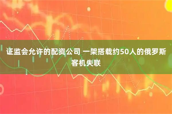 证监会允许的配资公司 一架搭载约50人的俄罗斯客机失联