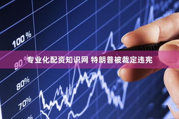 专业化配资知识网 特朗普被裁定违宪