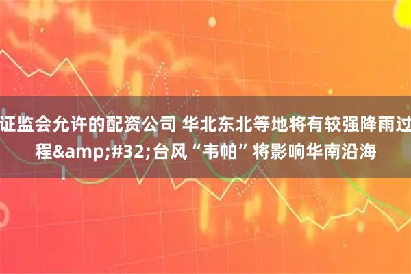 证监会允许的配资公司 华北东北等地将有较强降雨过程&#32;台风“韦帕”将影响华南沿海