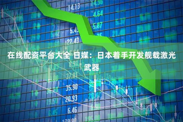 在线配资平台大全 日媒：日本着手开发舰载激光武器