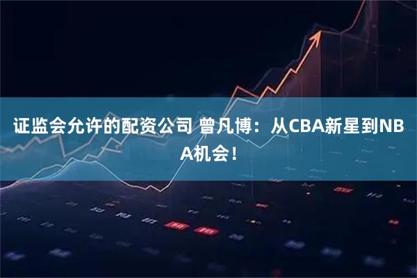 证监会允许的配资公司 曾凡博：从CBA新星到NBA机会！