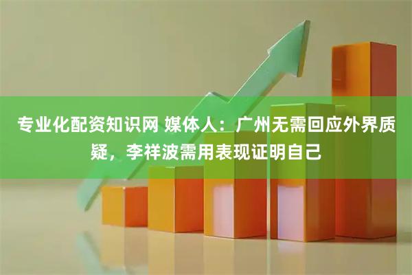 专业化配资知识网 媒体人：广州无需回应外界质疑，李祥波需用表现证明自己