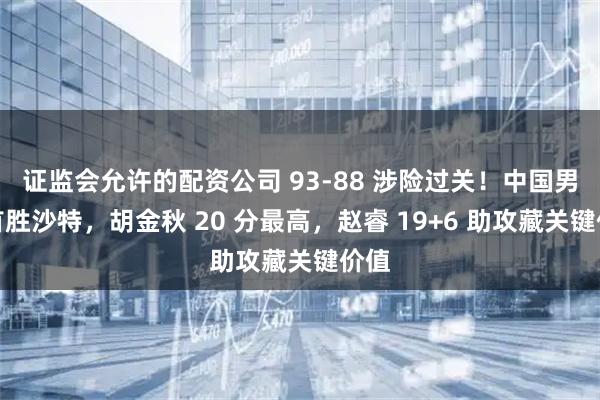 证监会允许的配资公司 93-88 涉险过关！中国男篮首胜沙特，胡金秋 20 分最高，赵睿 19+6 助攻藏关键价值