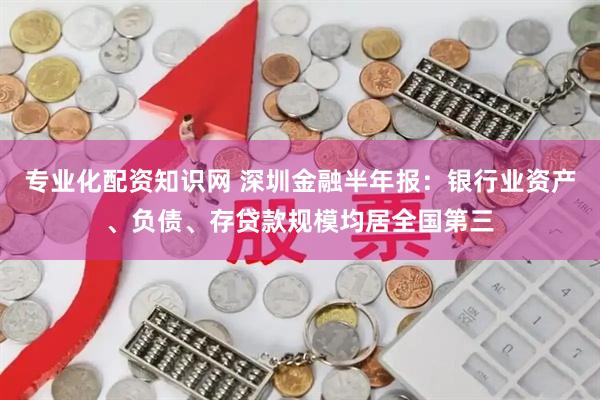 专业化配资知识网 深圳金融半年报：银行业资产、负债、存贷款规模均居全国第三