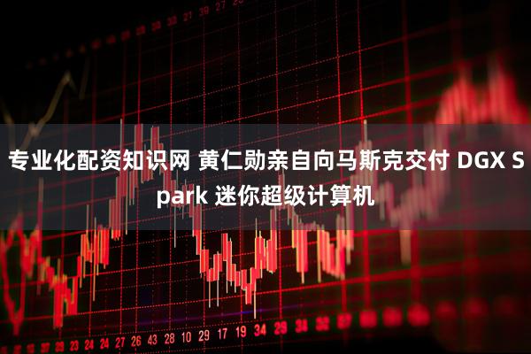 专业化配资知识网 黄仁勋亲自向马斯克交付 DGX Spark 迷你超级计算机