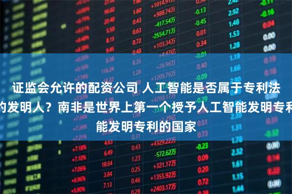 证监会允许的配资公司 人工智能是否属于专利法意义上的发明人？南非是世界上第一个授予人工智能发明专利的国家