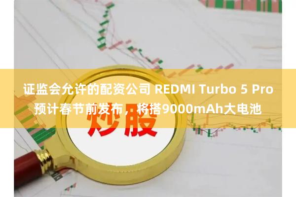 证监会允许的配资公司 REDMI Turbo 5 Pro预计春节前发布,将搭9000mAh大电池